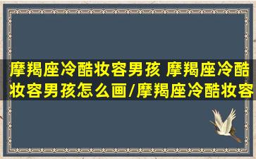 摩羯座冷酷妆容男孩 摩羯座冷酷妆容男孩怎么画/摩羯座冷酷妆容男孩 摩羯座冷酷妆容男孩怎么画-我的网站